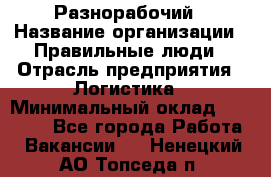 Разнорабочий › Название организации ­ Правильные люди › Отрасль предприятия ­ Логистика › Минимальный оклад ­ 30 000 - Все города Работа » Вакансии   . Ненецкий АО,Топседа п.